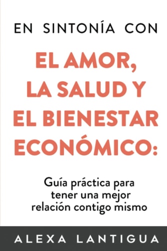 En SINTONÍa con el AMOR, la SALUD, y el BIENESTAR ECONÓMICO Guía Práctica para Tener una Mejor Relación Contigo Mismo