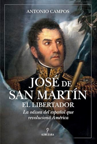 José de San Martín, el Libertador: La odisea del español que revolucionó América